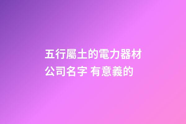 五行屬土的電力器材公司名字 有意義的-第1張-公司起名-玄機派